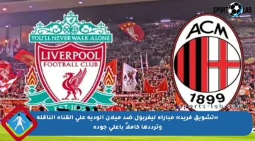 «تشويق فريد» مباراة ليفربول ضد ميلان الودية على القناة الناقلة وترددها كاملاً بأعلى جودة
